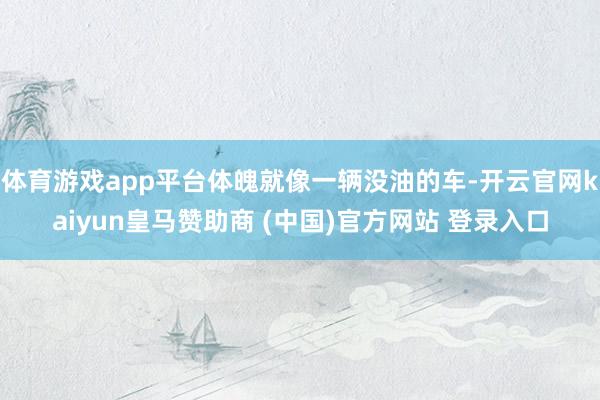 体育游戏app平台体魄就像一辆没油的车-开云官网kaiyun皇马赞助商 (中国)官方网站 登录入口