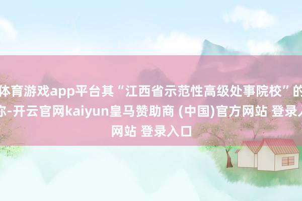 体育游戏app平台其“江西省示范性高级处事院校”的名称-开云官网kaiyun皇马赞助商 (中国)官方网站 登录入口