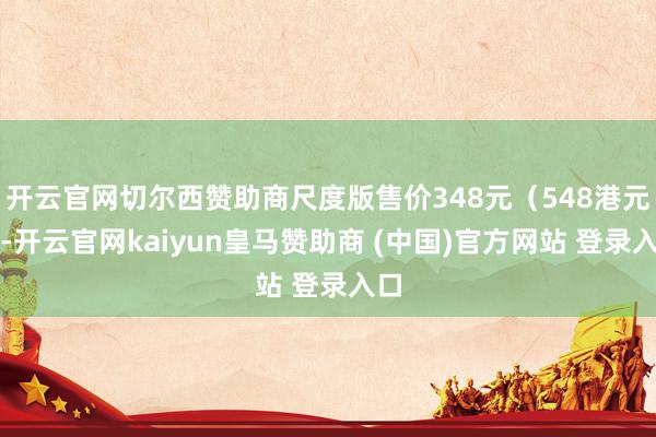开云官网切尔西赞助商尺度版售价348元(548港元)-开云官网kaiyun皇马赞助商 (中国)官方网站 登录入口