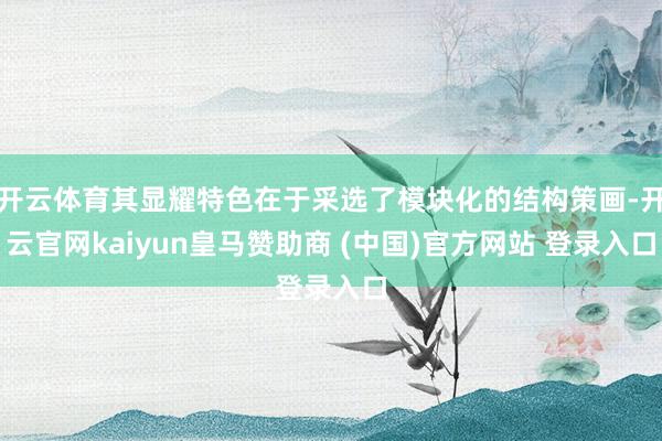 开云体育其显耀特色在于采选了模块化的结构策画-开云官网kaiyun皇马赞助商 (中国)官方网站 登录入口
