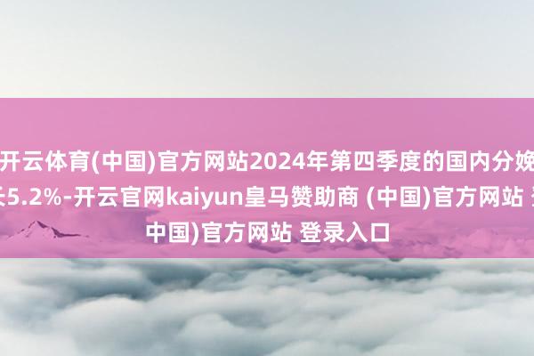 开云体育(中国)官方网站2024年第四季度的国内分娩总值增长5.2%-开云官网kaiyun皇马赞助商 (中国)官方网站 登录入口