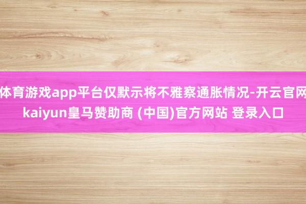 体育游戏app平台仅默示将不雅察通胀情况-开云官网kaiyun皇马赞助商 (中国)官方网站 登录入口