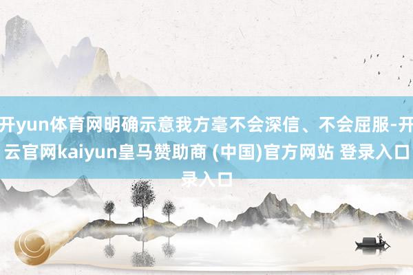 开yun体育网明确示意我方毫不会深信、不会屈服-开云官网kaiyun皇马赞助商 (中国)官方网站 登录入口