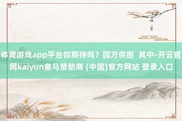 体育游戏app平台你期待吗？园方供图  其中-开云官网kaiyun皇马赞助商 (中国)官方网站 登录入口