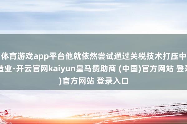 体育游戏app平台他就依然尝试通过关税技术打压中国制造业-开云官网kaiyun皇马赞助商 (中国)官方网站 登录入口