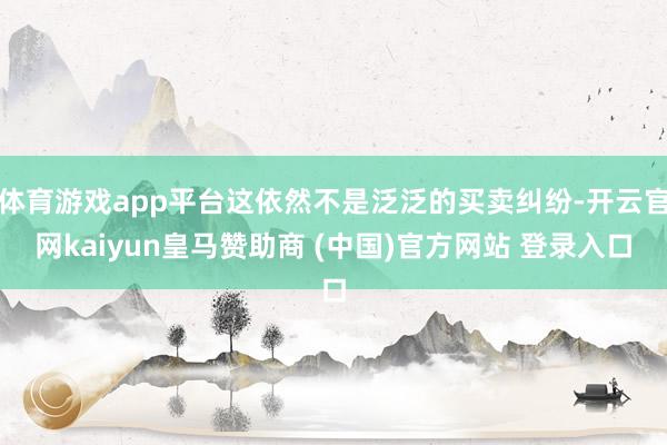 体育游戏app平台这依然不是泛泛的买卖纠纷-开云官网kaiyun皇马赞助商 (中国)官方网站 登录入口