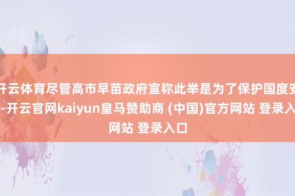 开云体育尽管高市早苗政府宣称此举是为了保护国度安全-开云官网kaiyun皇马赞助商 (中国)官方网站 登录入口