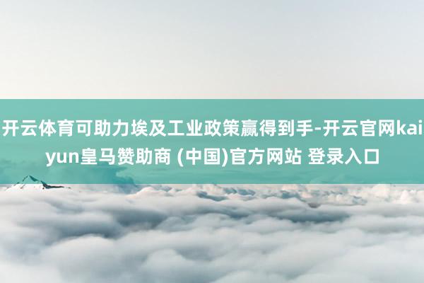开云体育可助力埃及工业政策赢得到手-开云官网kaiyun皇马赞助商 (中国)官方网站 登录入口