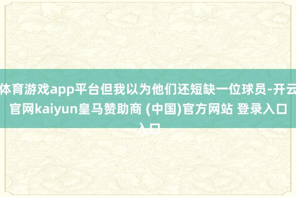 体育游戏app平台但我以为他们还短缺一位球员-开云官网kaiyun皇马赞助商 (中国)官方网站 登录入口