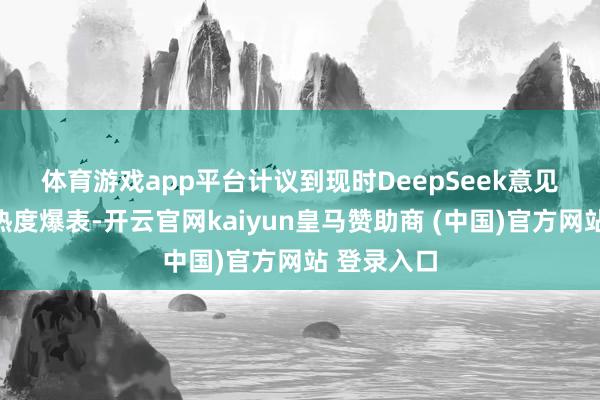 体育游戏app平台 计议到现时DeepSeek意见在场内的热度爆表-开云官网kaiyun皇马赞助商 (中国)官方网站 登录入口