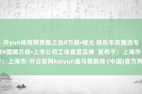 开yun体育网贵雅之选#万顺•哑光 隐形车衣甄选专家闻名品牌原材料供应商#国牌万顺•上市公司工场直营品牌  发布于：上海市-开云官网kaiyun皇马赞助商 (中国)官方网站 登录入口