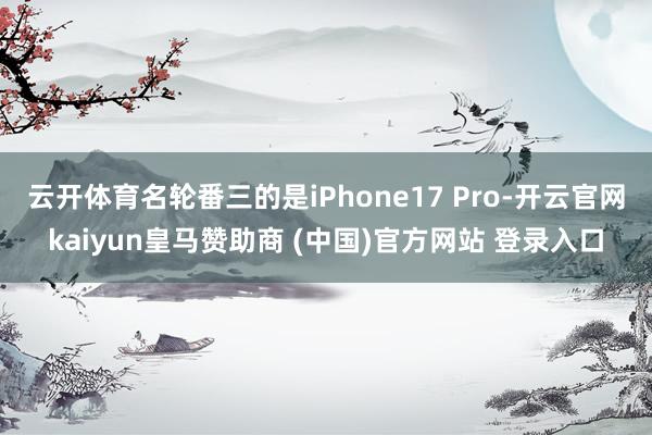 云开体育名轮番三的是iPhone17 Pro-开云官网kaiyun皇马赞助商 (中国)官方网站 登录入口