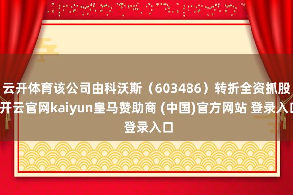 云开体育该公司由科沃斯（603486）转折全资抓股-开云官网kaiyun皇马赞助商 (中国)官方网站 登录入口