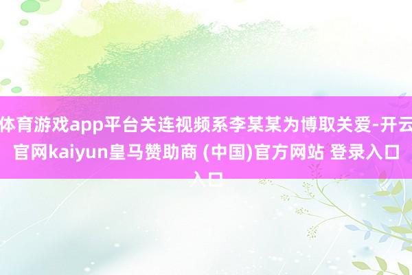 体育游戏app平台关连视频系李某某为博取关爱-开云官网kaiyun皇马赞助商 (中国)官方网站 登录入口