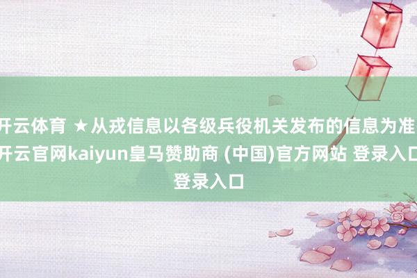 开云体育 ★从戎信息以各级兵役机关发布的信息为准-开云官网kaiyun皇马赞助商 (中国)官方网站 登录入口