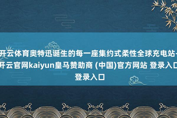 开云体育奥特迅诞生的每一座集约式柔性全球充电站-开云官网kaiyun皇马赞助商 (中国)官方网站 登录入口