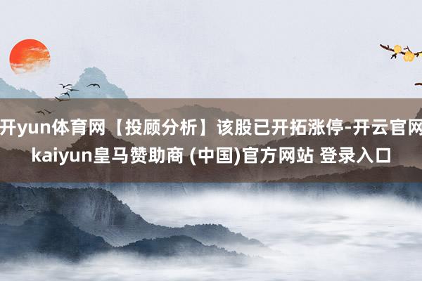 开yun体育网【投顾分析】该股已开拓涨停-开云官网kaiyun皇马赞助商 (中国)官方网站 登录入口
