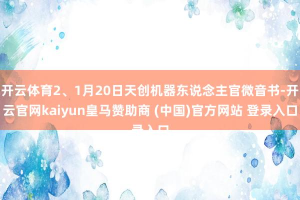 开云体育2、1月20日天创机器东说念主官微音书-开云官网kaiyun皇马赞助商 (中国)官方网站 登录入口