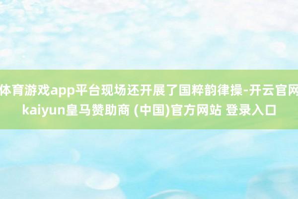 体育游戏app平台现场还开展了国粹韵律操-开云官网kaiyun皇马赞助商 (中国)官方网站 登录入口