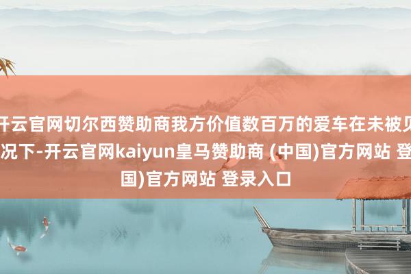 开云官网切尔西赞助商我方价值数百万的爱车在未被见告的情况下-开云官网kaiyun皇马赞助商 (中国)官方网站 登录入口