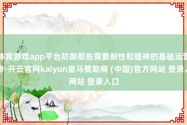 体育游戏app平台防御那些需要耐性和提神的基础运营使命-开云官网kaiyun皇马赞助商 (中国)官方网站 登录入口