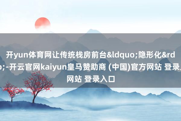 开yun体育网让传统栈房前台&ldquo;隐形化&rdquo;-开云官网kaiyun皇马赞助商 (中国)官方网站 登录入口