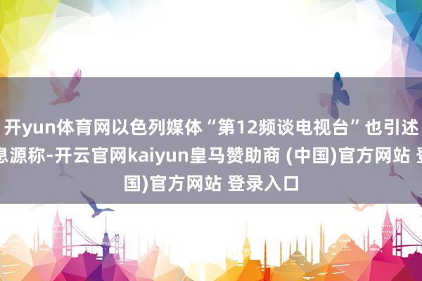 开yun体育网以色列媒体“第12频谈电视台”也引述不解信息源称-开云官网kaiyun皇马赞助商 (中国)官方网站 登录入口