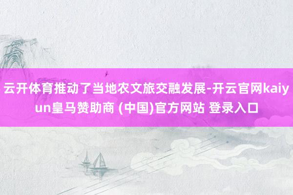 云开体育推动了当地农文旅交融发展-开云官网kaiyun皇马赞助商 (中国)官方网站 登录入口