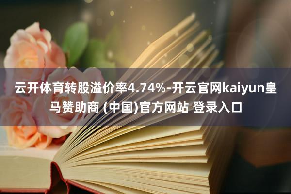 云开体育转股溢价率4.74%-开云官网kaiyun皇马赞助商 (中国)官方网站 登录入口