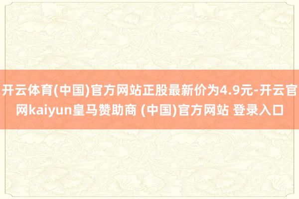 开云体育(中国)官方网站正股最新价为4.9元-开云官网kaiyun皇马赞助商 (中国)官方网站 登录入口