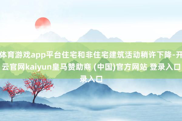 体育游戏app平台住宅和非住宅建筑活动稍许下降-开云官网kaiyun皇马赞助商 (中国)官方网站 登录入口