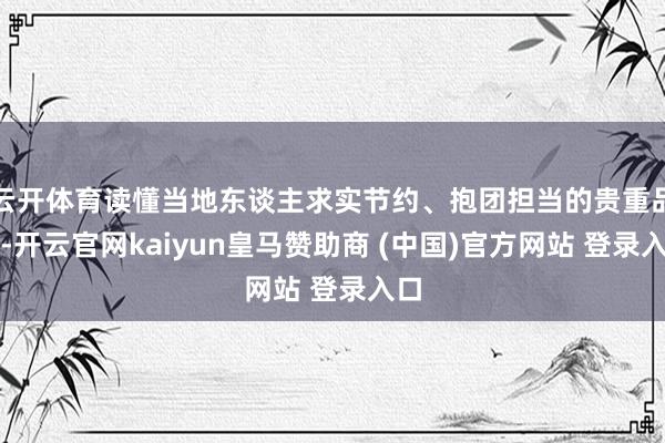 云开体育读懂当地东谈主求实节约、抱团担当的贵重品性-开云官网kaiyun皇马赞助商 (中国)官方网站 登录入口