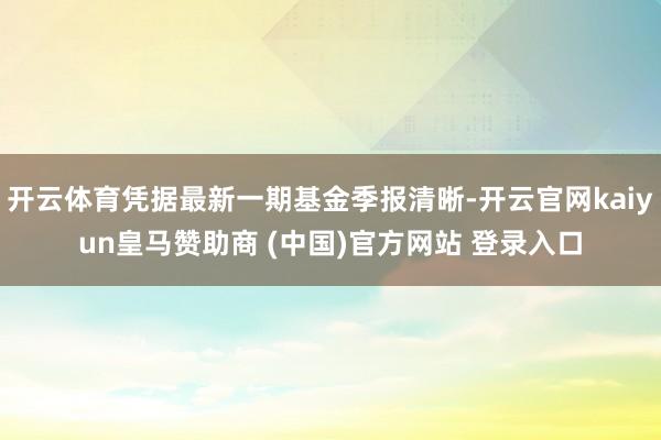 开云体育凭据最新一期基金季报清晰-开云官网kaiyun皇马赞助商 (中国)官方网站 登录入口