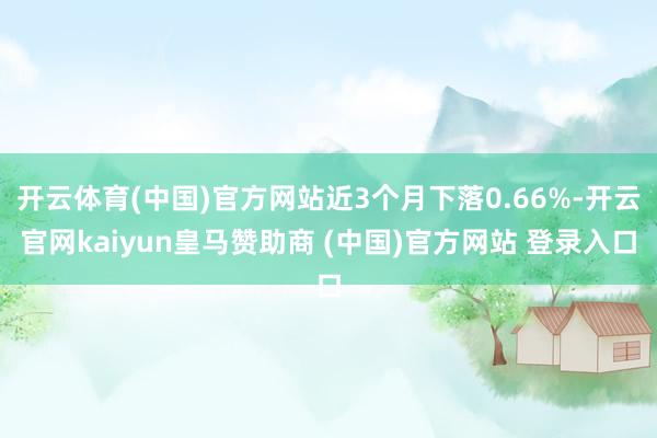 开云体育(中国)官方网站近3个月下落0.66%-开云官网kaiyun皇马赞助商 (中国)官方网站 登录入口