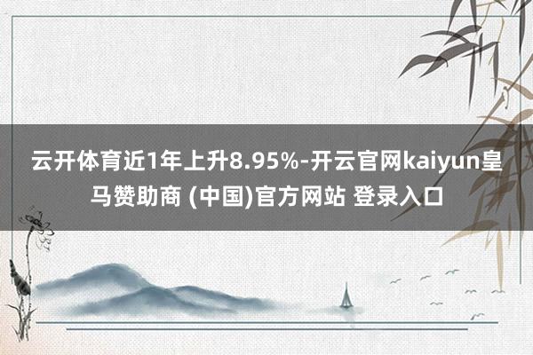 云开体育近1年上升8.95%-开云官网kaiyun皇马赞助商 (中国)官方网站 登录入口