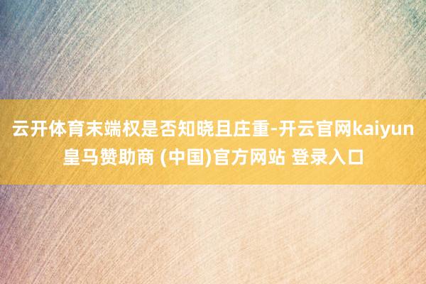 云开体育末端权是否知晓且庄重-开云官网kaiyun皇马赞助商 (中国)官方网站 登录入口