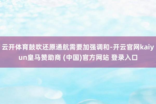 云开体育鼓吹还原通航需要加强调和-开云官网kaiyun皇马赞助商 (中国)官方网站 登录入口