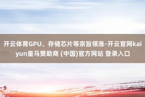 开云体育GPU、存储芯片等宗旨领涨-开云官网kaiyun皇马赞助商 (中国)官方网站 登录入口