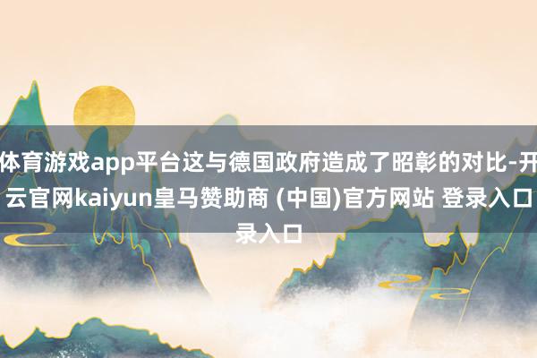 体育游戏app平台这与德国政府造成了昭彰的对比-开云官网kaiyun皇马赞助商 (中国)官方网站 登录入口