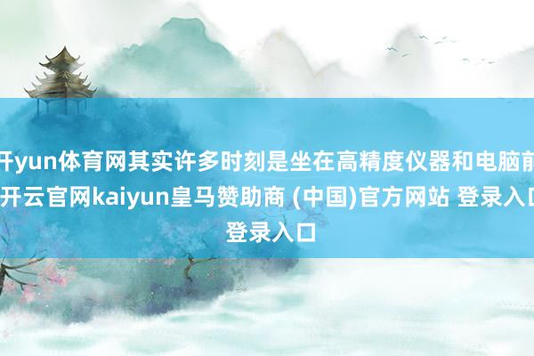 开yun体育网其实许多时刻是坐在高精度仪器和电脑前-开云官网kaiyun皇马赞助商 (中国)官方网站 登录入口
