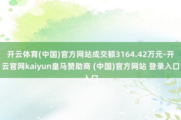 开云体育(中国)官方网站成交额3164.42万元-开云官网kaiyun皇马赞助商 (中国)官方网站 登录入口