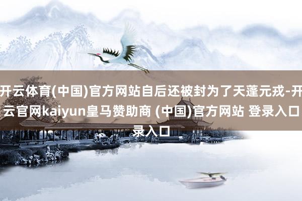 开云体育(中国)官方网站自后还被封为了天蓬元戎-开云官网kaiyun皇马赞助商 (中国)官方网站 登录入口