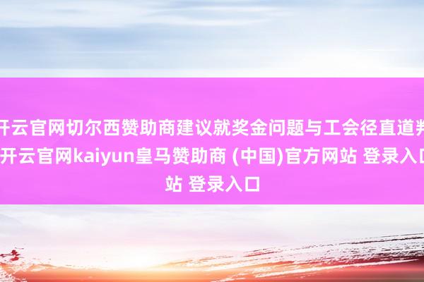 开云官网切尔西赞助商建议就奖金问题与工会径直道判-开云官网kaiyun皇马赞助商 (中国)官方网站 登录入口