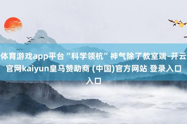 体育游戏app平台“科学领杭”神气除了教室端-开云官网kaiyun皇马赞助商 (中国)官方网站 登录入口