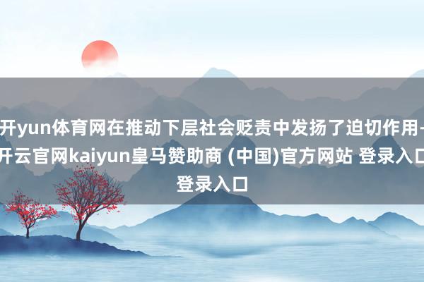 开yun体育网在推动下层社会贬责中发扬了迫切作用-开云官网kaiyun皇马赞助商 (中国)官方网站 登录入口