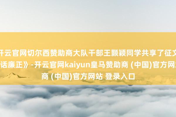 开云官网切尔西赞助商大队干部王颢颖同学共享了征文《以史为鉴话廉正》-开云官网kaiyun皇马赞助商 (中国)官方网站 登录入口