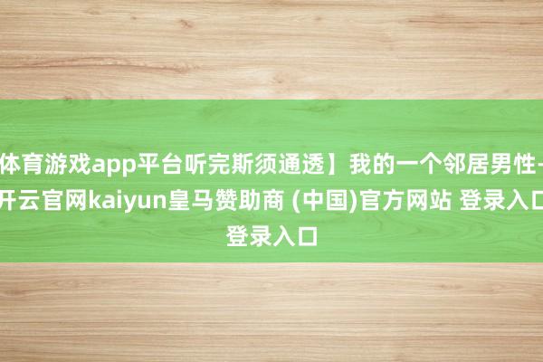 体育游戏app平台听完斯须通透】我的一个邻居男性-开云官网kaiyun皇马赞助商 (中国)官方网站 登录入口