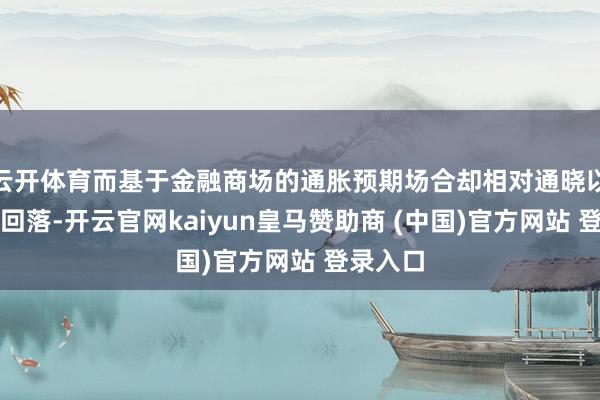 云开体育而基于金融商场的通胀预期场合却相对通晓以致有所回落-开云官网kaiyun皇马赞助商 (中国)官方网站 登录入口