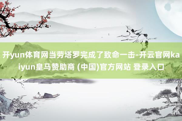 开yun体育网当劳塔罗完成了致命一击-开云官网kaiyun皇马赞助商 (中国)官方网站 登录入口