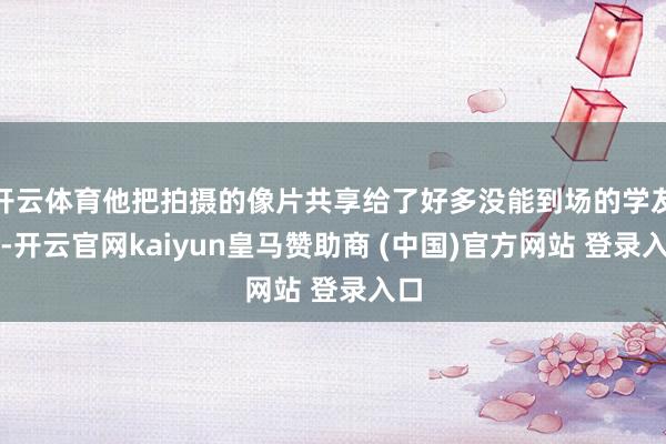 开云体育他把拍摄的像片共享给了好多没能到场的学友们-开云官网kaiyun皇马赞助商 (中国)官方网站 登录入口